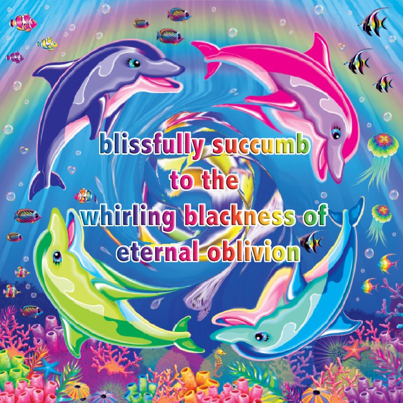 A group of colorful dolphins cheerfully dance around the whirlpool of nothingness: “Blissfully succumb to the whirling darkness of eternal oblivion.”